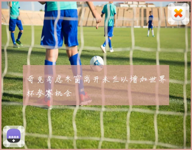 奇克考虑冬窗离开米兰以增加世界杯参赛机会