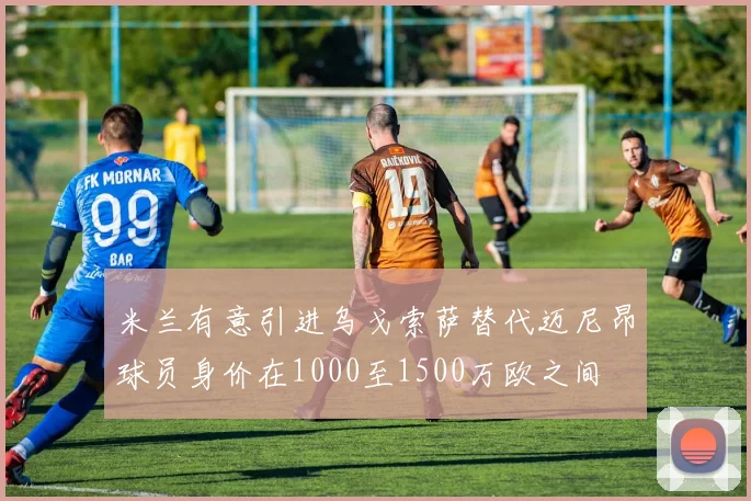 米兰有意引进乌戈索萨替代迈尼昂球员身价在1000至1500万欧之间
